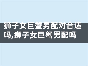 狮子女巨蟹男配对合适吗,狮子女巨蟹男配吗