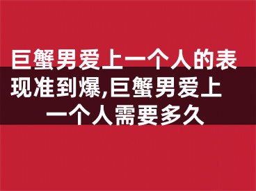 巨蟹男爱上一个人的表现准到爆,巨蟹男爱上一个人需要多久