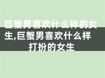 巨蟹男喜欢什么样的女生,巨蟹男喜欢什么样打扮的女生