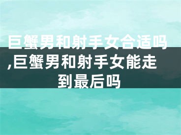 巨蟹男和射手女合适吗,巨蟹男和射手女能走到最后吗