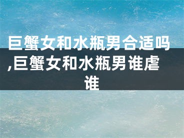 巨蟹女和水瓶男合适吗,巨蟹女和水瓶男谁虐谁