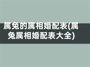 属兔的属相婚配表(属兔属相婚配表大全)