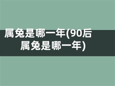 属兔是哪一年(90后属兔是哪一年)