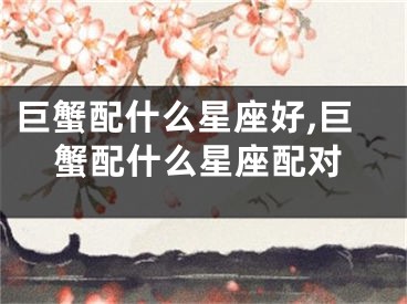 巨蟹配什么星座好,巨蟹配什么星座配对