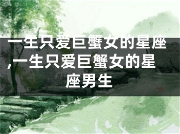 一生只爱巨蟹女的星座,一生只爱巨蟹女的星座男生
