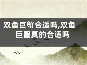 双鱼巨蟹合适吗,双鱼巨蟹真的合适吗