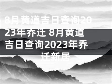 8月黄道吉日查询2023年乔迁 8月黄道吉日查询2023年乔迁新居