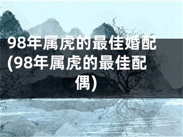98年属虎的最佳婚配(98年属虎的最佳配偶)