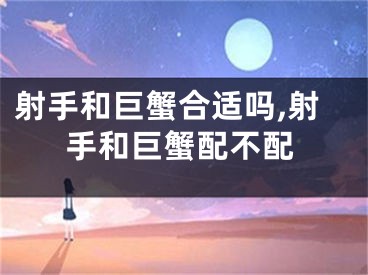 射手和巨蟹合适吗,射手和巨蟹配不配