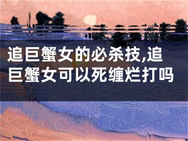 追巨蟹女的必杀技,追巨蟹女可以死缠烂打吗