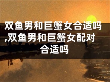 双鱼男和巨蟹女合适吗,双鱼男和巨蟹女配对合适吗