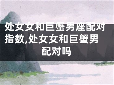 处女女和巨蟹男座配对指数,处女女和巨蟹男配对吗