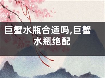 巨蟹水瓶合适吗,巨蟹水瓶绝配
