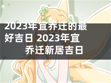 2023年宜乔迁的最好吉日 2023年宜乔迁新居吉日