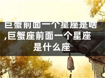 巨蟹前面一个星座是啥,巨蟹座前面一个星座是什么座
