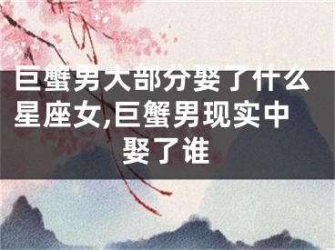 巨蟹男大部分娶了什么星座女,巨蟹男现实中娶了谁