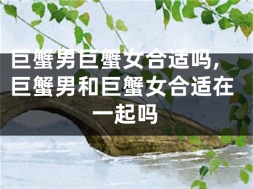 巨蟹男巨蟹女合适吗,巨蟹男和巨蟹女合适在一起吗