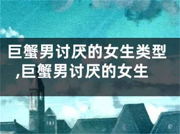巨蟹男讨厌的女生类型,巨蟹男讨厌的女生