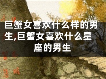 巨蟹女喜欢什么样的男生,巨蟹女喜欢什么星座的男生