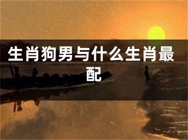 生肖狗男与什么生肖最配