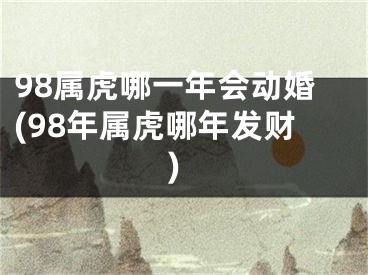 98属虎哪一年会动婚(98年属虎哪年发财)