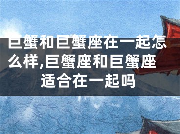 巨蟹和巨蟹座在一起怎么样,巨蟹座和巨蟹座适合在一起吗
