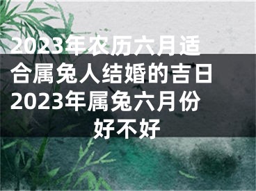 2023年农历六月适合属兔人结婚的吉日 2023年属兔六月份好不好