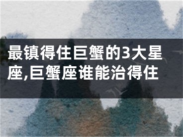 最镇得住巨蟹的3大星座,巨蟹座谁能治得住