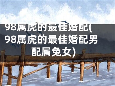 98属虎的最佳婚配(98属虎的最佳婚配男配属兔女)