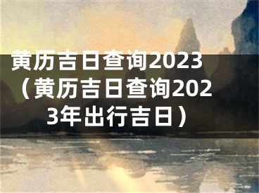 黄历吉日查询2023（黄历吉日查询2023年出行吉日）