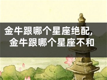 金牛跟哪个星座绝配,金牛跟哪个星座不和