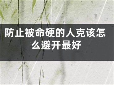 防止被命硬的人克该怎么避开最好