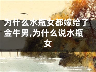 为什么水瓶女都嫁给了金牛男,为什么说水瓶女