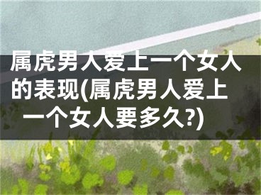 属虎男人爱上一个女人的表现(属虎男人爱上一个女人要多久?)