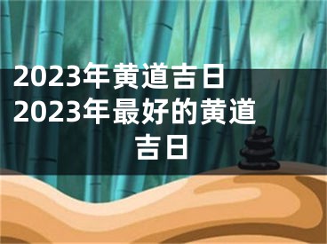 2023年黄道吉日 2023年最好的黄道吉日