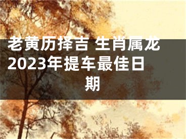 老黄历择吉 生肖属龙2023年提车最佳日期
