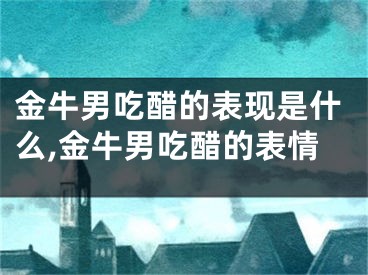 金牛男吃醋的表现是什么,金牛男吃醋的表情