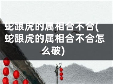 蛇跟虎的属相合不合(蛇跟虎的属相合不合怎么破)