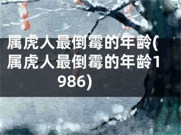 属虎人最倒霉的年龄(属虎人最倒霉的年龄1986)