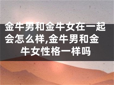 金牛男和金牛女在一起会怎么样,金牛男和金牛女性格一样吗