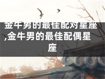 金牛男的最佳配对星座,金牛男的最佳配偶星座