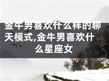 金牛男喜欢什么样的聊天模式,金牛男喜欢什么星座女