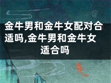 金牛男和金牛女配对合适吗,金牛男和金牛女适合吗