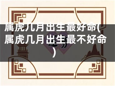 属虎几月出生最好命(属虎几月出生最不好命)