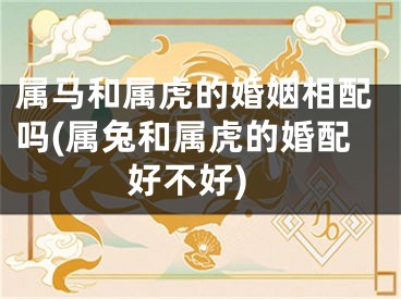 属马和属虎的婚姻相配吗(属兔和属虎的婚配好不好)