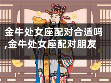 金牛处女座配对合适吗,金牛处女座配对朋友