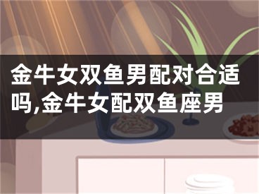 金牛女双鱼男配对合适吗,金牛女配双鱼座男