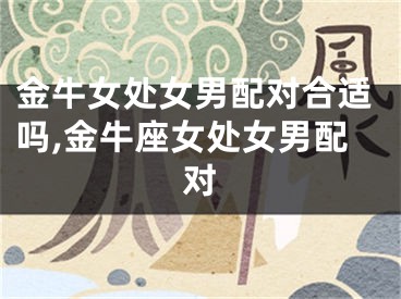 金牛女处女男配对合适吗,金牛座女处女男配对
