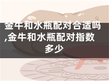 金牛和水瓶配对合适吗,金牛和水瓶配对指数多少