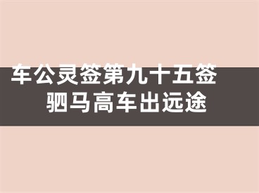 车公灵签第九十五签 驷马高车出远途